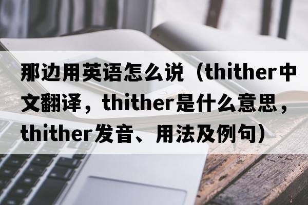 那邊用英語怎么說（thither中文翻譯，thither是什么意思，thither發(fā)音、用法及例句）