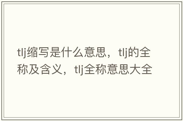 tlj縮寫是什么意思，tlj的全稱及含義，tlj全稱意思大全