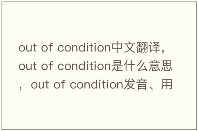out of condition中文翻譯，out of condition是什么意思，out of condition發(fā)音、用法及例句