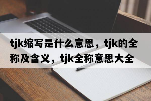 tjk縮寫是什么意思，tjk的全稱及含義，tjk全稱意思大全