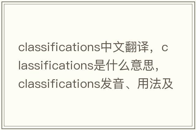 classifications中文翻譯，classifications是什么意思，classifications發(fā)音、用法及例句