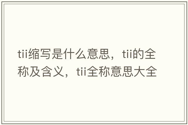 tii縮寫是什么意思，tii的全稱及含義，tii全稱意思大全