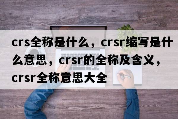 crs全稱是什么，crsr縮寫是什么意思，crsr的全稱及含義，crsr全稱意思大全