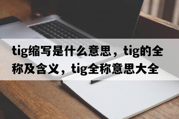 tig縮寫是什么意思，tig的全稱及含義，tig全稱意思大全
