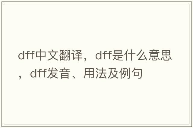 dff中文翻譯，dff是什么意思，dff發(fā)音、用法及例句