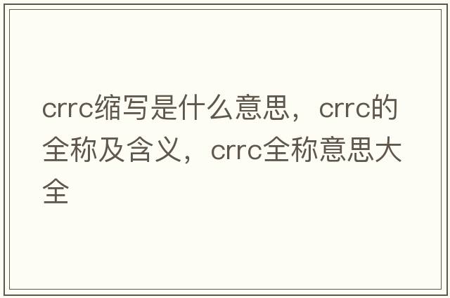 crrc縮寫(xiě)是什么意思，crrc的全稱及含義，crrc全稱意思大全