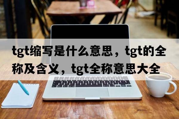tgt縮寫是什么意思，tgt的全稱及含義，tgt全稱意思大全