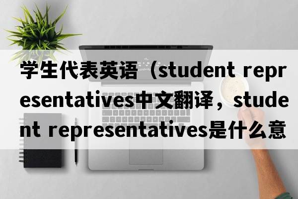 學(xué)生代表英語(yǔ)（student representatives中文翻譯，student representatives是什么意思，student representatives發(fā)音、用法及例句）