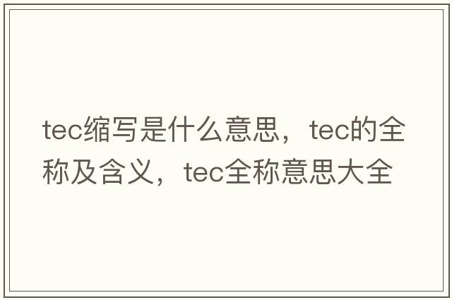 tec縮寫是什么意思，tec的全稱及含義，tec全稱意思大全