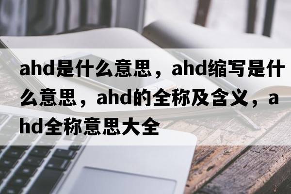 ahd是什么意思，ahd縮寫是什么意思，ahd的全稱及含義，ahd全稱意思大全