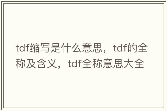 tdf縮寫是什么意思，tdf的全稱及含義，tdf全稱意思大全