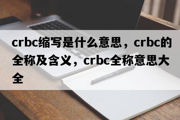 crbc縮寫是什么意思，crbc的全稱及含義，crbc全稱意思大全