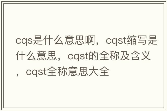 cqs是什么意思啊，cqst縮寫是什么意思，cqst的全稱及含義，cqst全稱意思大全