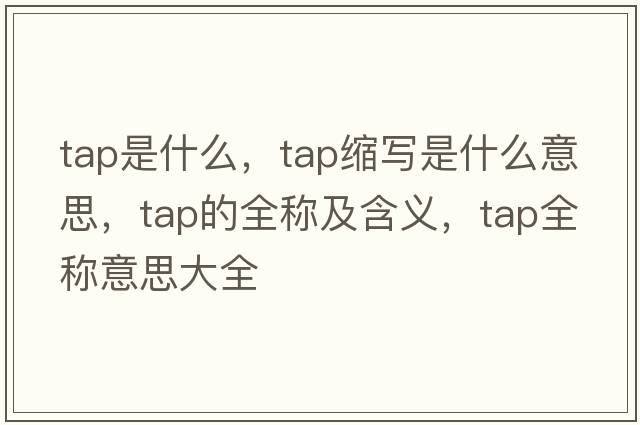 tap是什么，tap縮寫是什么意思，tap的全稱及含義，tap全稱意思大全