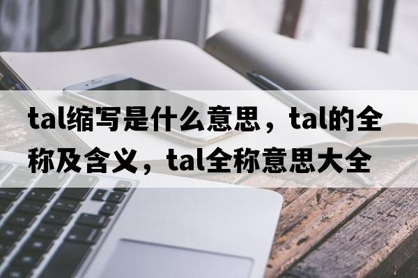 tal縮寫是什么意思，tal的全稱及含義，tal全稱意思大全