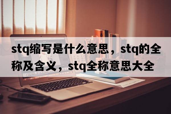 stq縮寫(xiě)是什么意思，stq的全稱(chēng)及含義，stq全稱(chēng)意思大全
