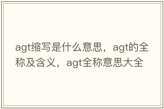 agt縮寫是什么意思，agt的全稱及含義，agt全稱意思大全