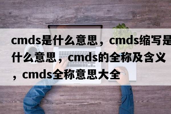 cmds是什么意思，cmds縮寫是什么意思，cmds的全稱及含義，cmds全稱意思大全