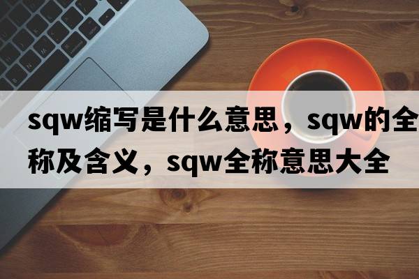 sqw縮寫是什么意思，sqw的全稱及含義，sqw全稱意思大全