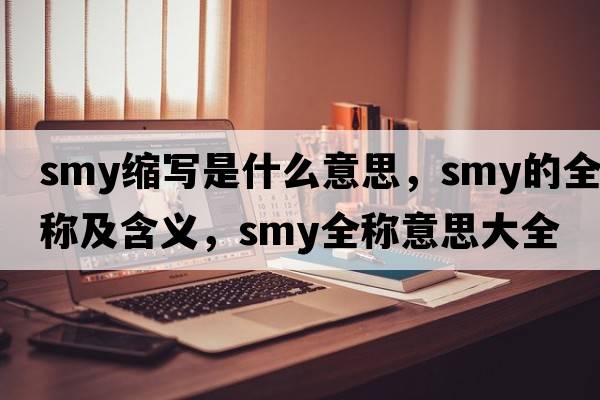 smy縮寫(xiě)是什么意思，smy的全稱及含義，smy全稱意思大全