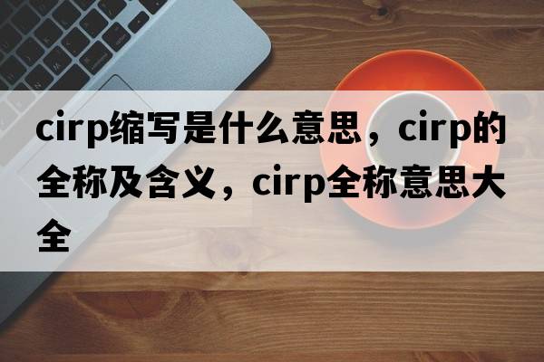 cirp縮寫是什么意思，cirp的全稱及含義，cirp全稱意思大全