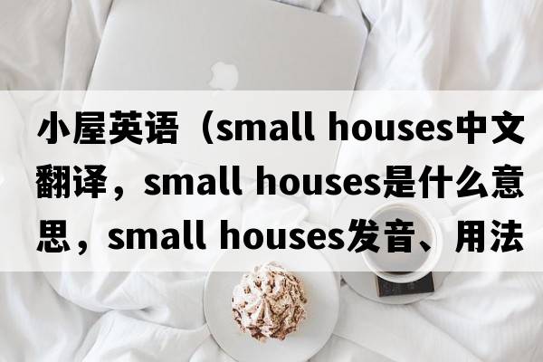 小屋英語(yǔ)（small houses中文翻譯，small houses是什么意思，small houses發(fā)音、用法及例句）