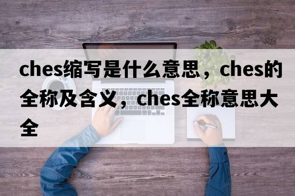 ches縮寫是什么意思，ches的全稱及含義，ches全稱意思大全