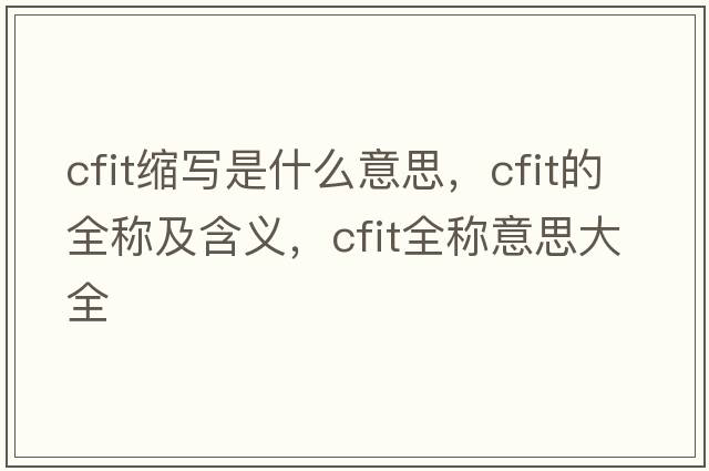cfit縮寫是什么意思，cfit的全稱及含義，cfit全稱意思大全