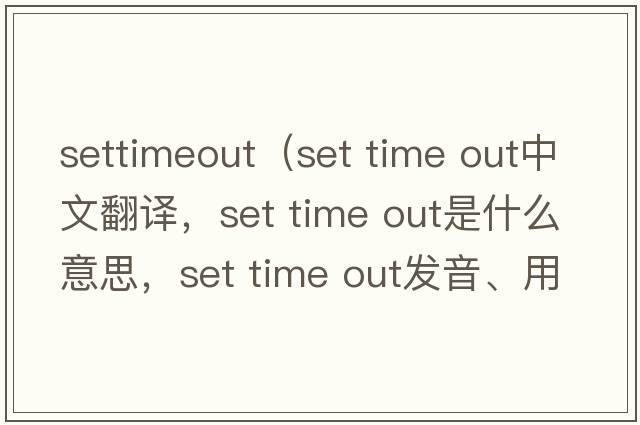 settimeout（set time out中文翻譯，set time out是什么意思，set time out發(fā)音、用法及例句）