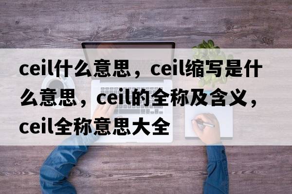 ceil什么意思，ceil縮寫是什么意思，ceil的全稱及含義，ceil全稱意思大全