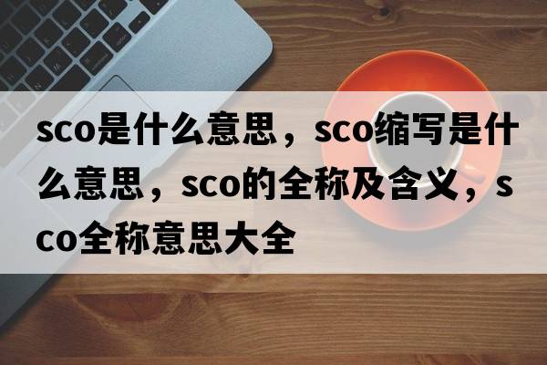 sco是什么意思，sco縮寫是什么意思，sco的全稱及含義，sco全稱意思大全