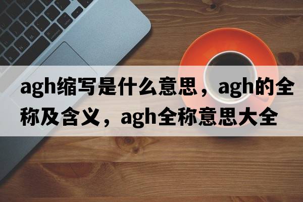 agh縮寫是什么意思，agh的全稱及含義，agh全稱意思大全