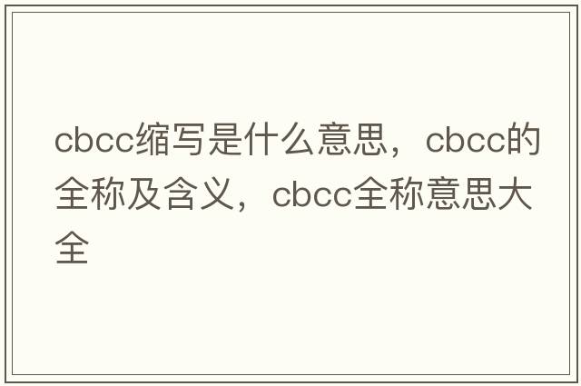 cbcc縮寫是什么意思，cbcc的全稱及含義，cbcc全稱意思大全