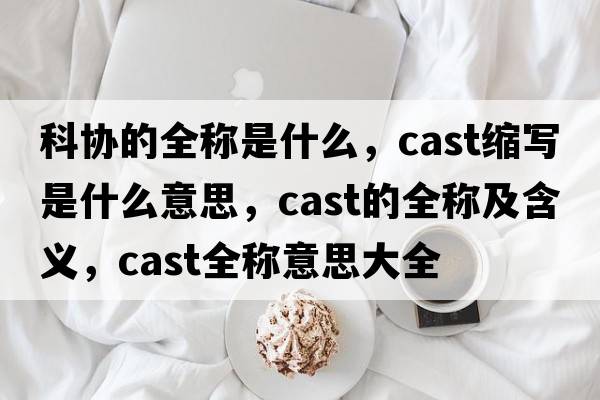 科協(xié)的全稱是什么，cast縮寫是什么意思，cast的全稱及含義，cast全稱意思大全