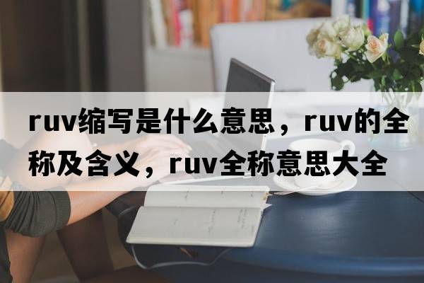 ruv縮寫是什么意思，ruv的全稱及含義，ruv全稱意思大全