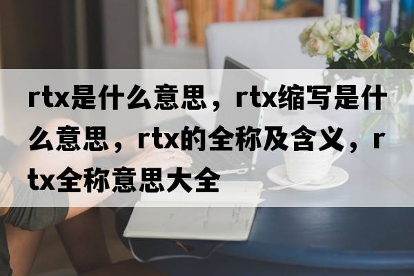 rtx是什么意思，rtx縮寫是什么意思，rtx的全稱及含義，rtx全稱意思大全