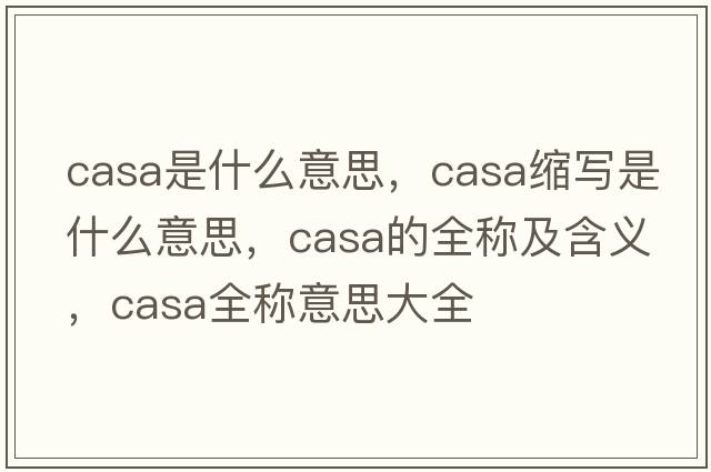 casa是什么意思，casa縮寫是什么意思，casa的全稱及含義，casa全稱意思大全