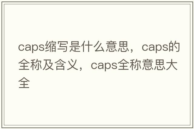 caps縮寫是什么意思，caps的全稱及含義，caps全稱意思大全