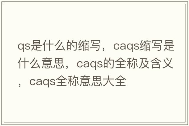 qs是什么的縮寫，caqs縮寫是什么意思，caqs的全稱及含義，caqs全稱意思大全