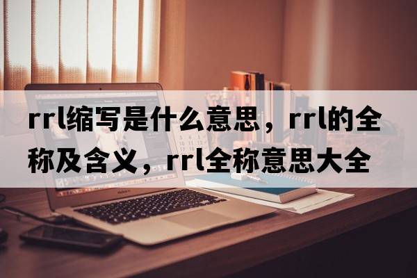 rrl縮寫是什么意思，rrl的全稱及含義，rrl全稱意思大全