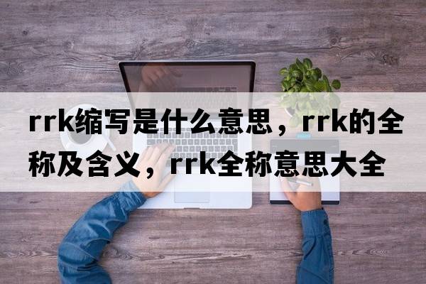 rrk縮寫是什么意思，rrk的全稱及含義，rrk全稱意思大全