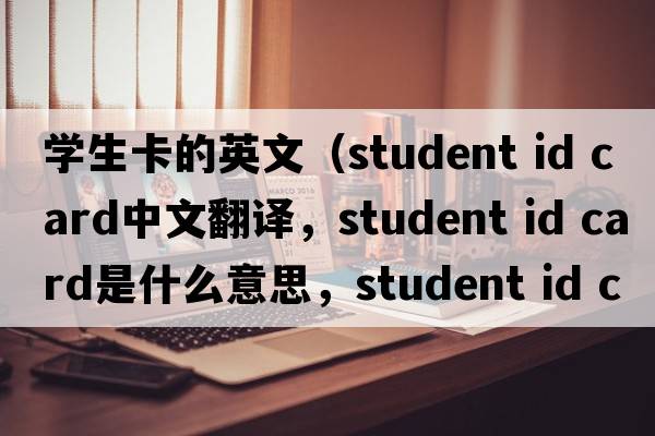 學生卡的英文（student id card中文翻譯，student id card是什么意思，student id card發(fā)音、用法及例句）