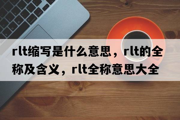 rlt縮寫是什么意思，rlt的全稱及含義，rlt全稱意思大全