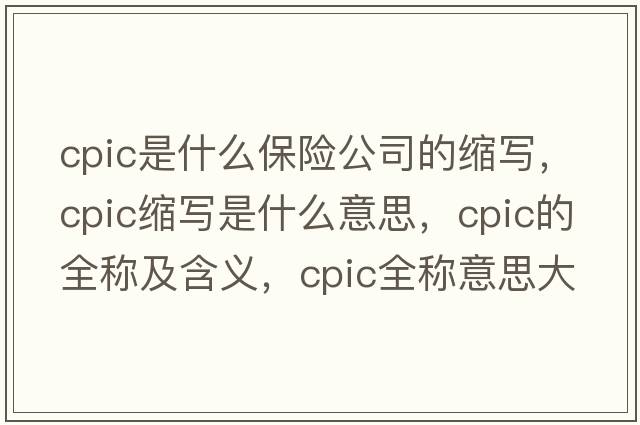 cpic是什么保險(xiǎn)公司的縮寫，cpic縮寫是什么意思，cpic的全稱及含義，cpic全稱意思大全