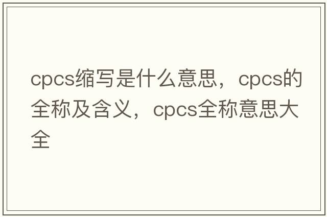 cpcs縮寫是什么意思，cpcs的全稱及含義，cpcs全稱意思大全