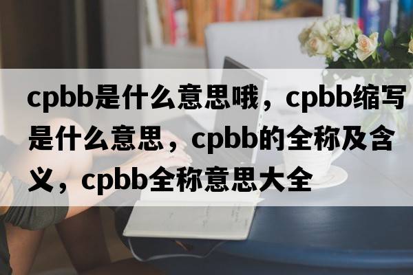 cpbb是什么意思哦，cpbb縮寫是什么意思，cpbb的全稱及含義，cpbb全稱意思大全