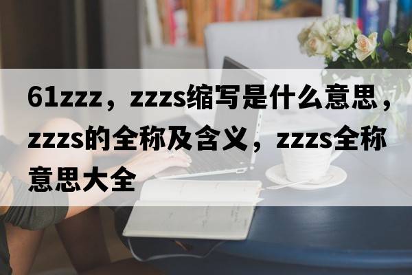 61zzz，zzzs縮寫(xiě)是什么意思，zzzs的全稱及含義，zzzs全稱意思大全