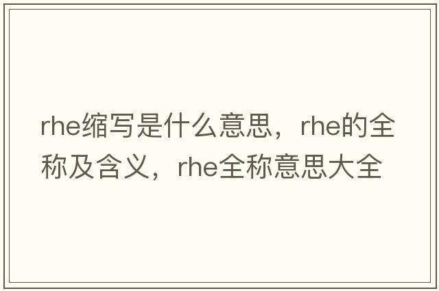 rhe縮寫是什么意思，rhe的全稱及含義，rhe全稱意思大全
