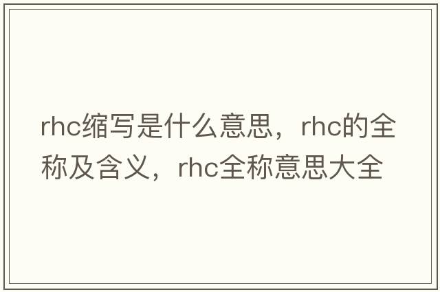 rhc縮寫是什么意思，rhc的全稱及含義，rhc全稱意思大全