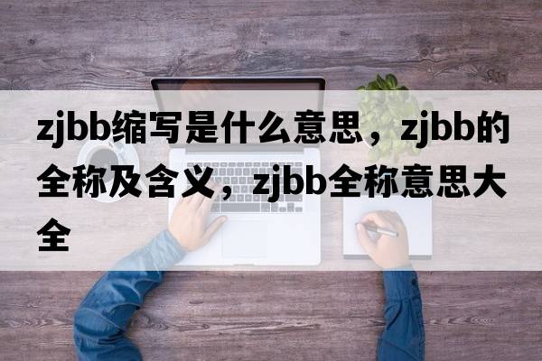 zjbb縮寫是什么意思，zjbb的全稱及含義，zjbb全稱意思大全